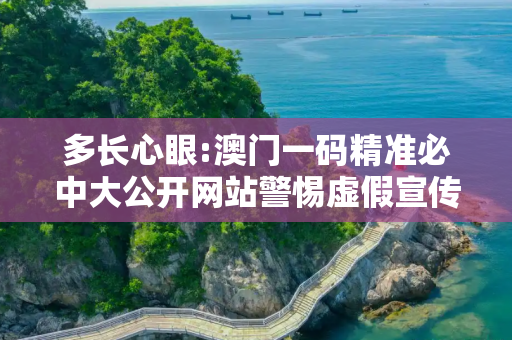 多长心眼:澳门一码精准必中大公开网站警惕虚假宣传全面释义