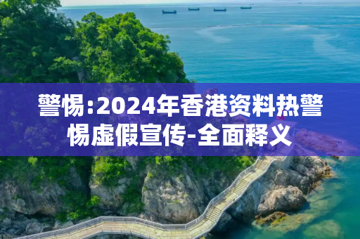 警惕:2024年香港资料热警惕虚假宣传-全面释义