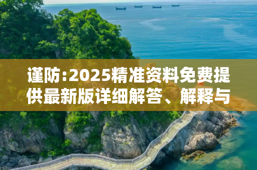 谨防:2025精准资料免费提供最新版详细解答、解释与落实