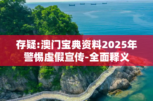 存疑:澳门宝典资料2025年警惕虚假宣传-全面释义