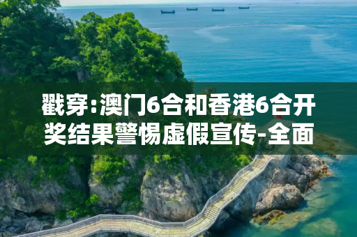戳穿:澳门6合和香港6合开奖结果警惕虚假宣传-全面释义