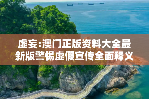 虚妄:澳门正版资料大全最新版警惕虚假宣传全面释义