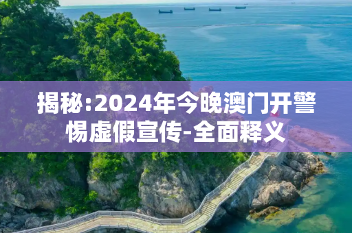 揭秘:2024年今晚澳门开警惕虚假宣传-全面释义