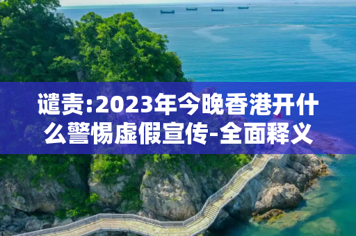 谴责:2023年今晚香港开什么警惕虚假宣传-全面释义、解释与落实