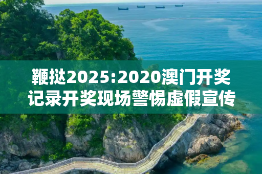 鞭挞2025:2020澳门开奖记录开奖现场警惕虚假宣传、全面解答与解释