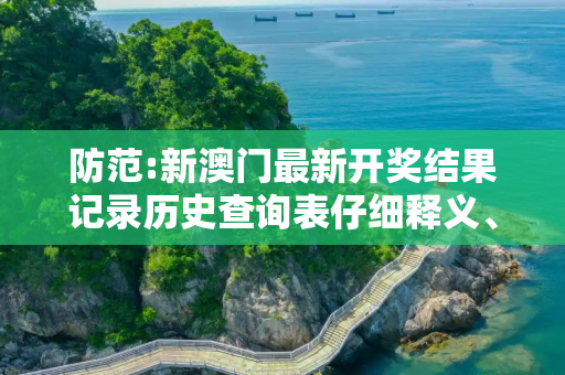 防范:新澳门最新开奖结果记录历史查询表仔细释义、解释与落实