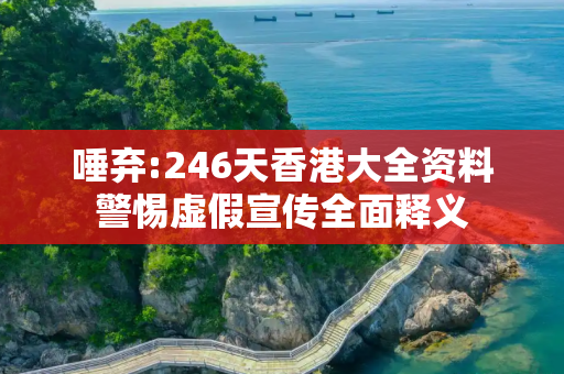 唾弃:246天香港大全资料警惕虚假宣传全面释义