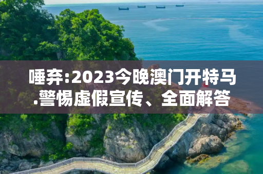 唾弃:2023今晚澳门开特马.警惕虚假宣传、全面解答与解释
