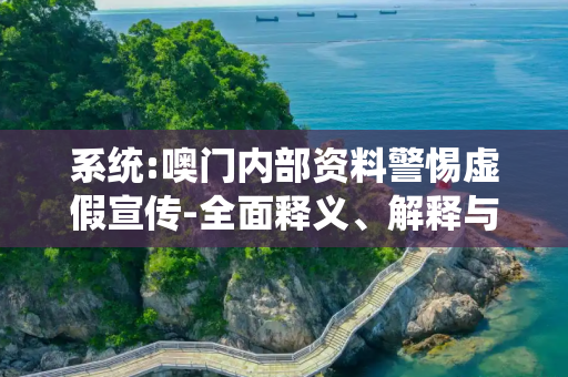 系统:噢门内部资料警惕虚假宣传-全面释义、解释与落实