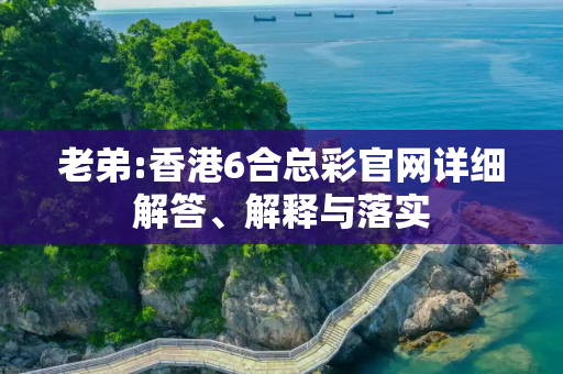 老弟:香港6合总彩官网详细解答、解释与落实