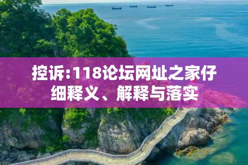控诉:118论坛网址之家仔细释义、解释与落实