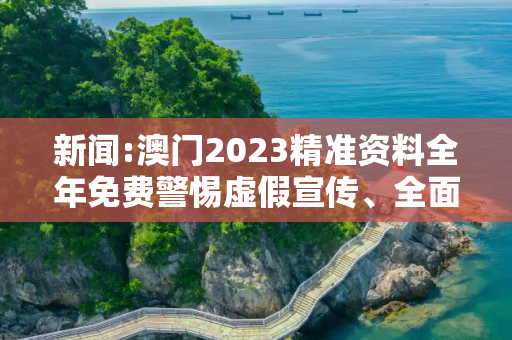 新闻:澳门2023精准资料全年免费警惕虚假宣传、全面解答