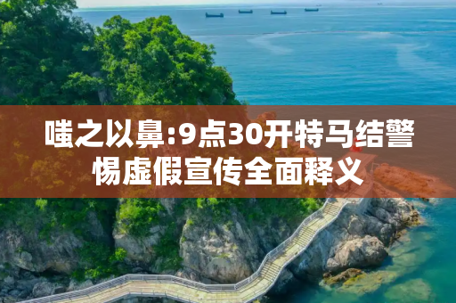 嗤之以鼻:9点30开特马结警惕虚假宣传全面释义