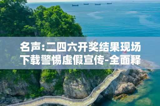 名声:二四六开奖结果现场下载警惕虚假宣传-全面释义