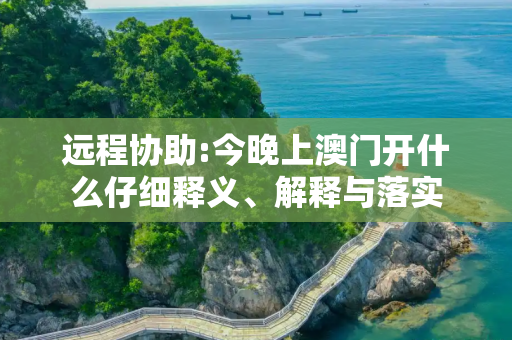 远程协助:今晚上澳门开什么仔细释义、解释与落实
