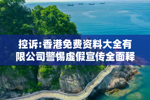 控诉:香港免费资料大全有限公司警惕虚假宣传全面释义