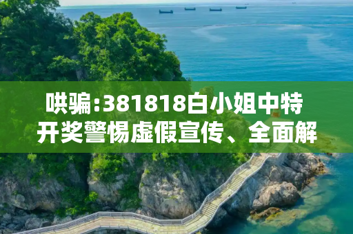 哄骗:381818白小姐中特 开奖警惕虚假宣传、全面解答与解释