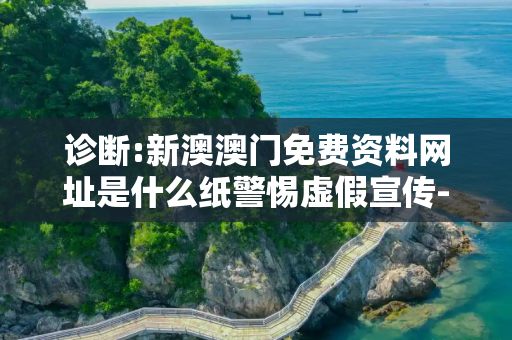 诊断:新澳澳门免费资料网址是什么纸警惕虚假宣传-全面释义、解释与落实