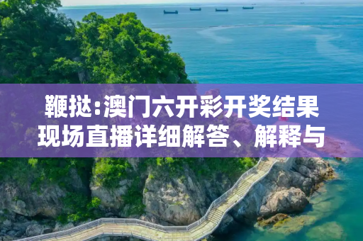 鞭挞:澳门六开彩开奖结果现场直播详细解答、解释与落实