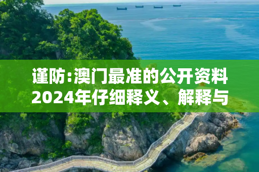 谨防:澳门最准的公开资料2024年仔细释义、解释与落实