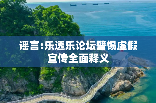 谣言:乐透乐论坛警惕虚假宣传全面释义