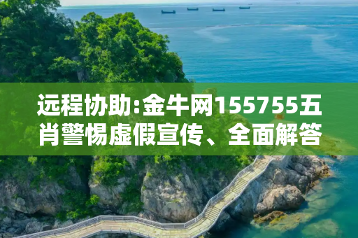 远程协助:金牛网155755五肖警惕虚假宣传、全面解答与解释