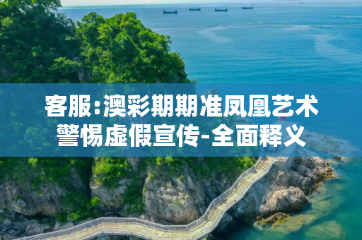 客服:澳彩期期准凤凰艺术警惕虚假宣传-全面释义