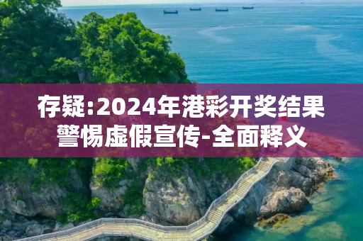存疑:2024年港彩开奖结果警惕虚假宣传-全面释义