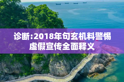 诊断:2018年句玄机料警惕虚假宣传全面释义