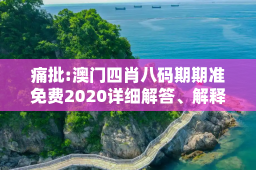 痛批:澳门四肖八码期期准免费2020详细解答、解释与落实