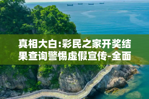 真相大白:彩民之家开奖结果查询警惕虚假宣传-全面释义