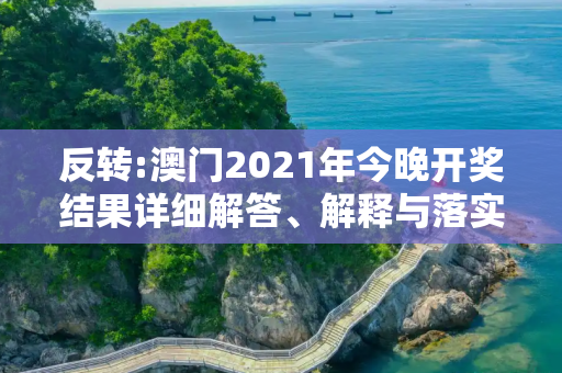 反转:澳门2021年今晚开奖结果详细解答、解释与落实