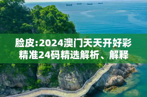 脸皮:2024澳门天天开好彩精准24码精选解析、解释与落实