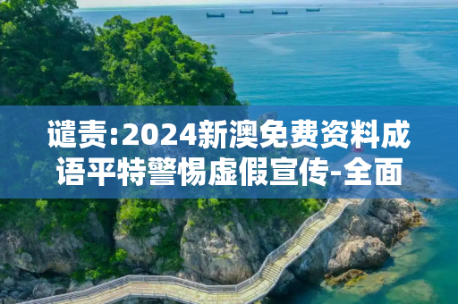 谴责:2024新澳免费资料成语平特警惕虚假宣传-全面释义