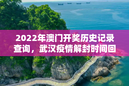 2022年澳门开奖历史记录查询，武汉疫情解封时间回顾与反思