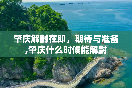 肇庆解封在即，期待与准备,肇庆什么时候能解封