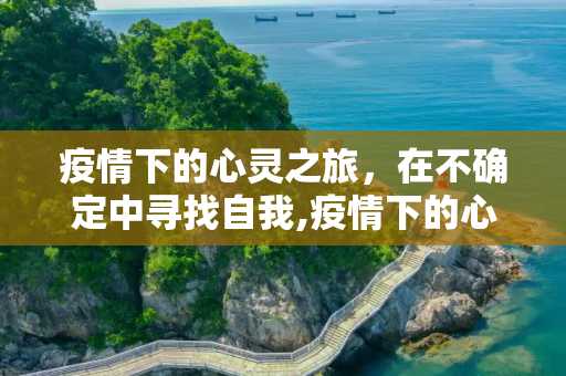 疫情下的心灵之旅，在不确定中寻找自我,疫情下的心灵之旅
