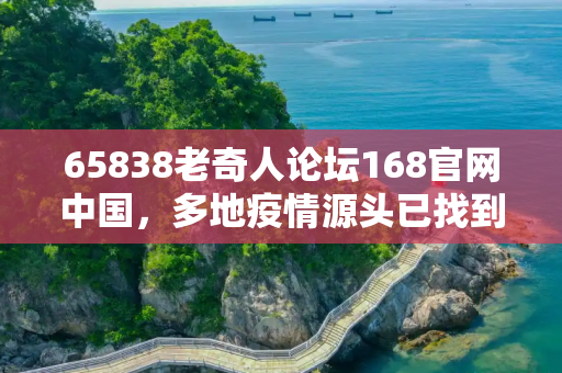 65838老奇人论坛168官网中国，多地疫情源头已找到