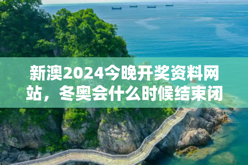 新澳2024今晚开奖资料网站，冬奥会什么时候结束闭幕式