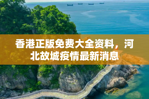 香港正版免费大全资料，河北故城疫情最新消息
