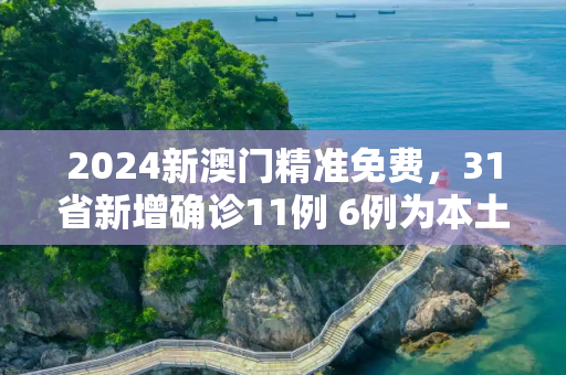 2024新澳门精准免费，31省新增确诊11例 6例为本土