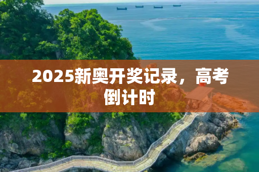 2025新奥开奖记录，高考倒计时