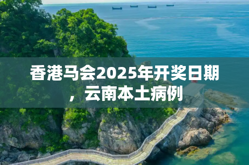 香港马会2025年开奖日期，云南本土病例