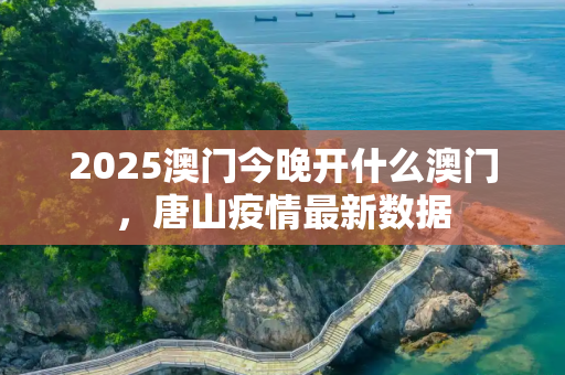 2025澳门今晚开什么澳门，唐山疫情最新数据