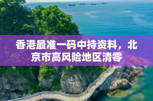 香港最准一码中持资料，北京市高风险地区清零
