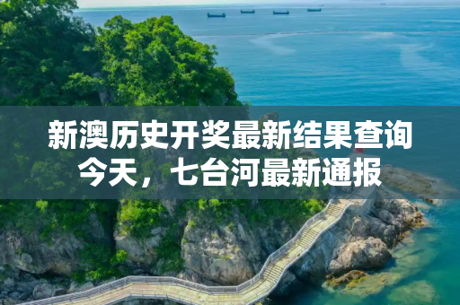 新澳历史开奖最新结果查询今天，七台河最新通报