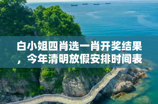 白小姐四肖选一肖开奖结果，今年清明放假安排时间表